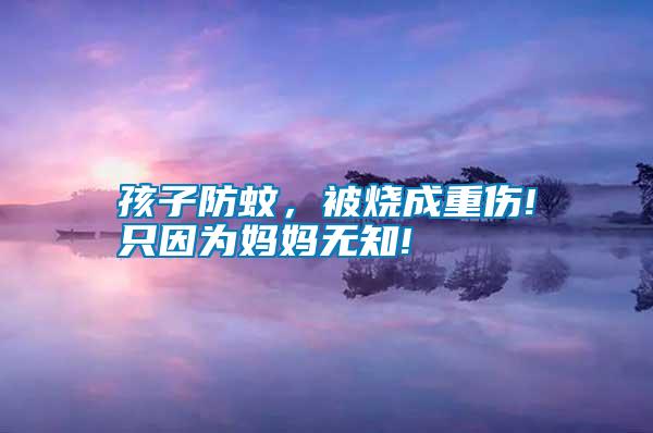 孩子防蚊，被燒成重傷!只因?yàn)閶寢専o知!