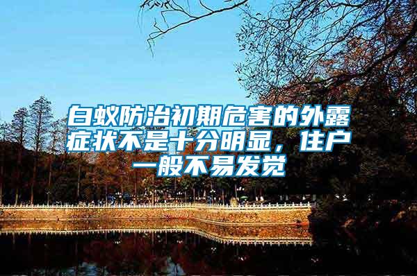 白蟻防治初期危害的外露癥狀不是十分明顯，住戶一般不易發(fā)覺(jué)