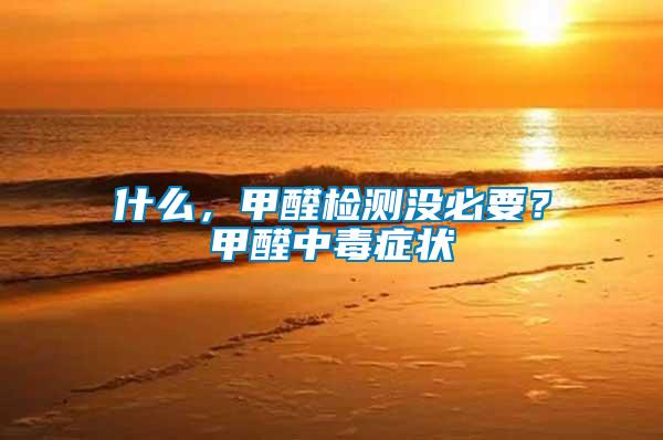 什么，甲醛檢測沒必要？甲醛中毒癥狀