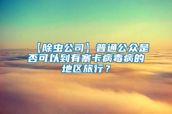 【除蟲公司】普通公眾是否可以到有寨卡病毒病的地區(qū)旅行？
