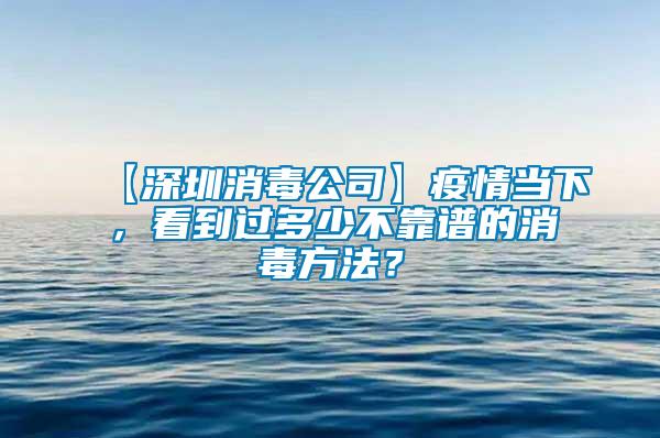 【深圳消毒公司】疫情當下,看到過多少不靠譜的消毒方法?