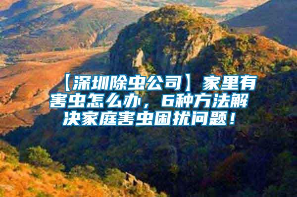 【深圳除蟲公司】家里有害蟲怎么辦，6種方法解決家庭害蟲困擾問題！