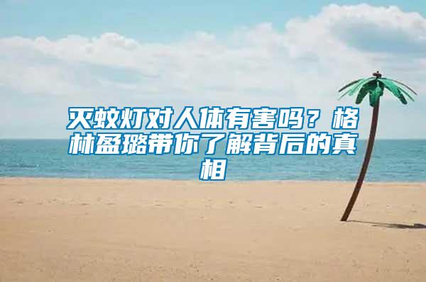 滅蚊燈對人體有害嗎？格林盈璐帶你了解背后的真相