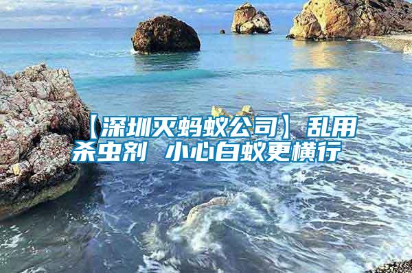 【深圳滅螞蟻公司】亂用殺蟲劑 小心白蟻更橫行
