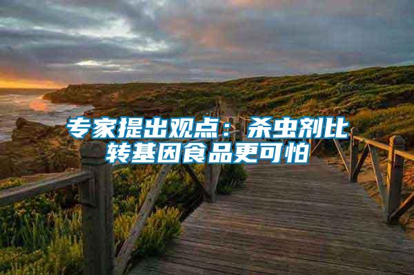 專家提出觀點：殺蟲劑比轉基因食品更可怕