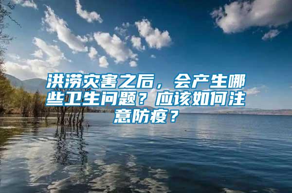 洪澇災(zāi)害之后，會(huì)產(chǎn)生哪些衛(wèi)生問(wèn)題？應(yīng)該如何注意防疫？
