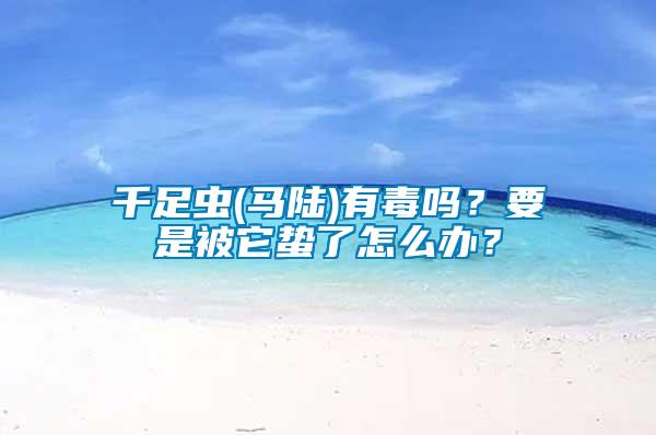 千足蟲(chóng)(馬陸)有毒嗎？要是被它蟄了怎么辦？