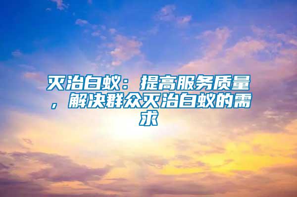 滅治白蟻：提高服務質量，解決群眾滅治白蟻的需求