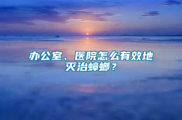 辦公室、醫(yī)院怎么有效地滅治蟑螂？