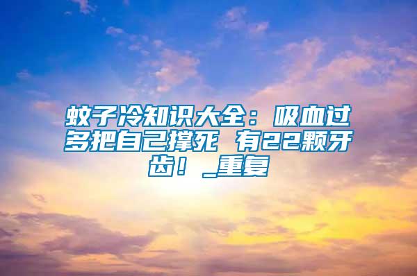 蚊子冷知識大全：吸血過多把自己撐死 有22顆牙齒！_重復(fù)