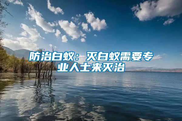防治白蟻：滅白蟻需要專業(yè)人士來(lái)滅治