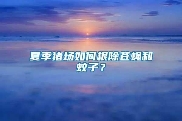 夏季豬場如何根除蒼蠅和蚊子？