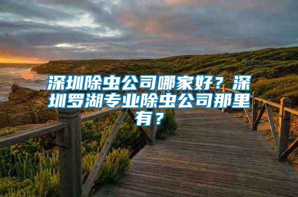 深圳除蟲公司哪家好？深圳羅湖專業(yè)除蟲公司那里有？