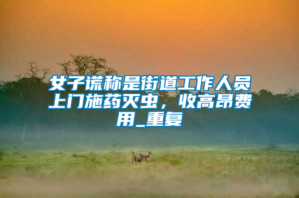 女子謊稱是街道工作人員上門施藥滅蟲，收高昂費用_重復