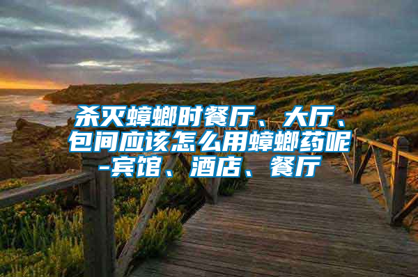 殺滅蟑螂時(shí)餐廳、大廳、包間應(yīng)該怎么用蟑螂藥呢-賓館、酒店、餐廳
