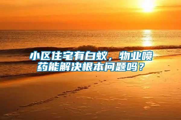 小區住宅有白蟻，物業噴藥能解決根本問題嗎？