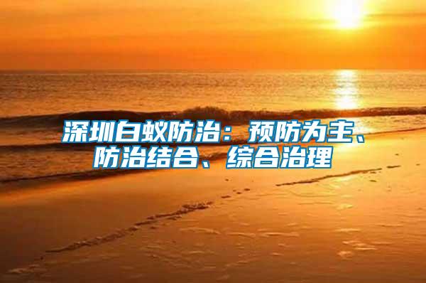 深圳白蟻防治：預防為主、防治結合、綜合治理