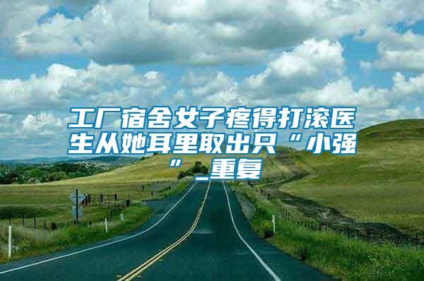 工廠宿舍女子疼得打滾醫(yī)生從她耳里取出只“小強”_重復