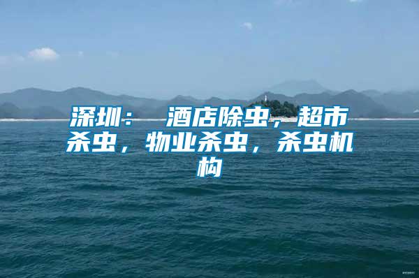深圳： 酒店除蟲，超市殺蟲，物業(yè)殺蟲，殺蟲機構