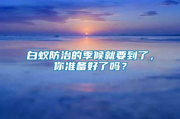 白蟻防治的季候就要到了，你準備好了嗎？