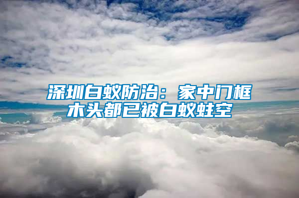 深圳白蟻防治:家中門框木頭都已被白蟻蛀空